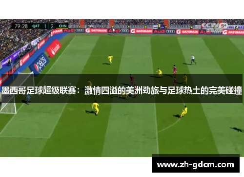 墨西哥足球超级联赛：激情四溢的美洲劲旅与足球热土的完美碰撞